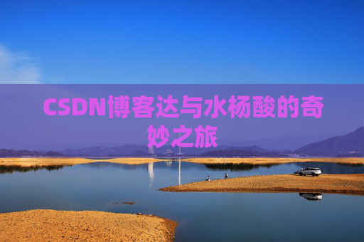 CSDN博客达与水杨酸的奇妙之旅